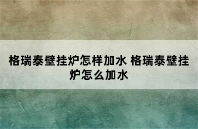 格瑞泰壁挂炉怎样加水 格瑞泰壁挂炉怎么加水